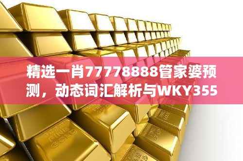 精选一肖77778888管家婆预测,动态词汇解析与WKY355.25改制版解读