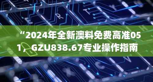 “2024年全新澳料免费高准051,GZU838.67专业操作指南_时尚版”
