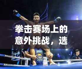 拳击赛场上的意外挑战,选手受伤背后的故事
