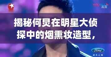 揭秘何炅在明星大侦探中的烟熏妆造型，舞台神秘魅力探索