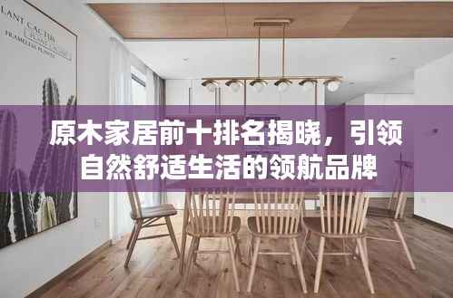 原木家居前十排名揭晓,引领自然舒适生活的领航品牌