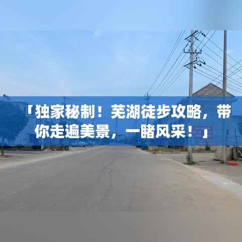 「独家秘制！芜湖徒步攻略，带你走遍美景，一睹风采！」