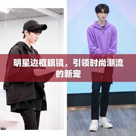 明星边框眼镜,引领时尚潮流的新宠
