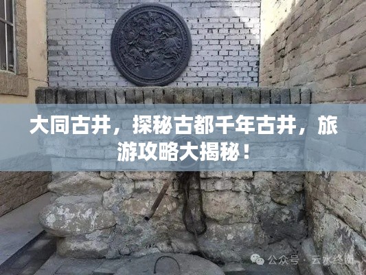 大同古井,探秘古都千年古井,旅游攻略大揭秘!