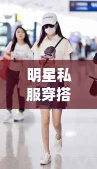 明星私服穿搭大解密,时尚启示与个性风采展现