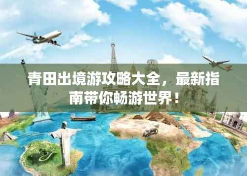 青田出境游攻略大全,最新指南带你畅游世界!