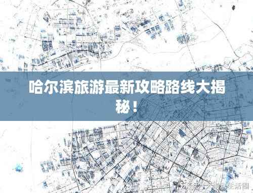 哈尔滨旅游最新攻略路线大揭秘!