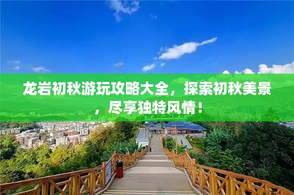 龙岩初秋游玩攻略大全,探索初秋美景,尽享独特风情!