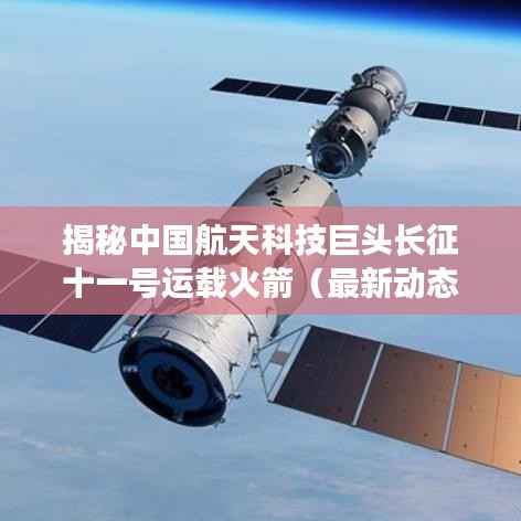 揭秘中国航天科技巨头长征十一号运载火箭(最新动态)