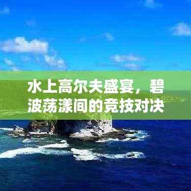 水上高尔夫盛宴,碧波荡漾间的竞技对决!