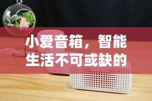 小爱音箱，智能生活不可或缺的伴侣，百度带你探索其深度魅力